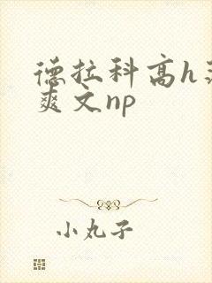 德拉科高h荡肉爽文np