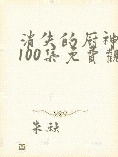 消失的厨神短剧100集免费观看