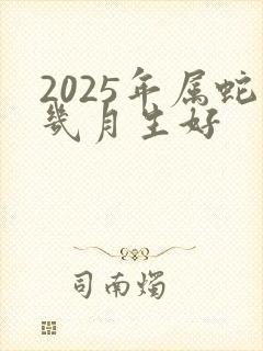 2025年属蛇几月生好
