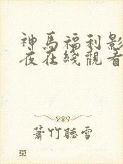 神马福利影院午夜在线观看