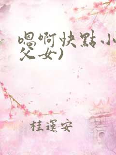 嗯啊快点小说(父女)