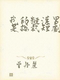 我的糙汉男友竟是总裁短剧
