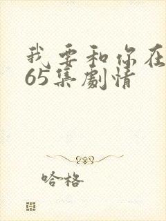我要和你在一起65集剧情