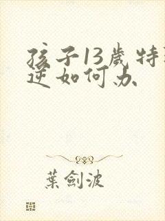 孩子13岁特叛逆如何办