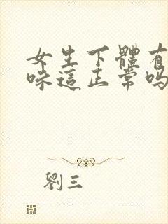 女生下体有点异味这正常吗