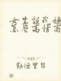 女生说我嫌弃她怎么高情商回复