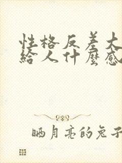 性格反差大的人给人什么感觉