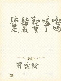 肺结节咳嗽厉害是严重了吗