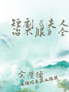 短剧《夫人她专治不服》全集免费