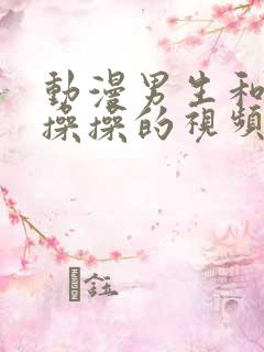 动漫男生和女生操操的视频