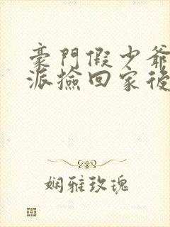豪门假少爷被反派捡回家后免费阅读