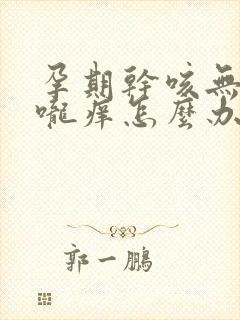 孕期干咳无痰喉咙痒怎么办