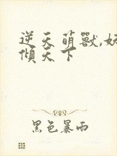 逆天萌兽,妖女倾天下