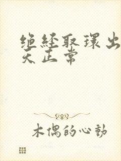 绝经取环出血几天正常