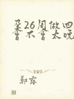 孕26周做四维会不会太晚了