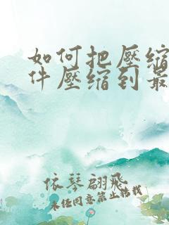 如何把压缩包文件压缩到最小