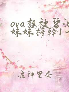 ova想被碧池姝姝榨干1～2集免费