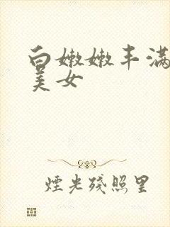 白嫩嫩丰满的大美女