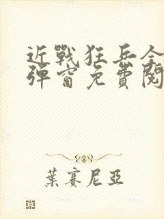 近战狂兵全文无弹窗免费阅读