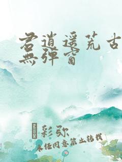 君逍遥荒古圣体无弹窗
