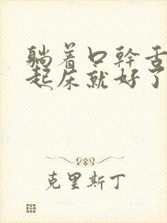 躺着口干舌燥,起床就好了是什么原因
