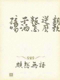 孩子叛逆期抽烟喝酒怎么教育