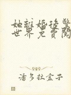 她离婚后惊艳来世界免费阅读