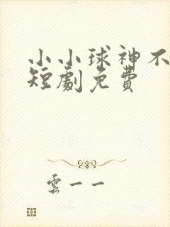 小小球神不好惹短剧免费