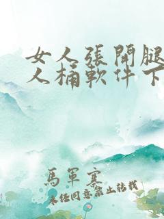 女人张开腿让男人桶软件下载