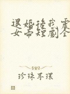 退婚后我震惊了女帝短剧全集