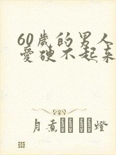 60岁的男人爱爱硬不起来