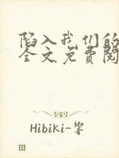 陷入我们的热恋全文免费阅读无弹窗