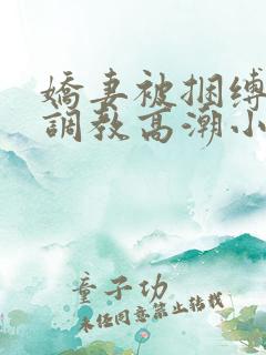 娇妻被捆缚羞耻调教高潮小说