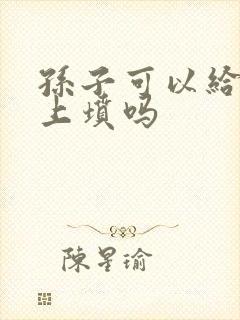 孙子可以给爷爷上坟吗