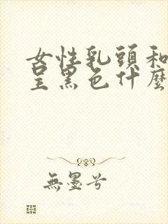 女性乳头和阴部呈黑色什么原因引起的
