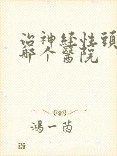 治神经性头疼去哪个医院