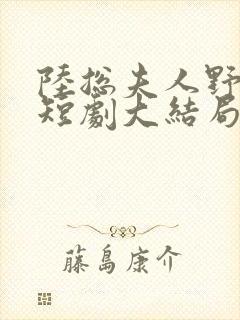 陆总夫人野又甜短剧大结局
