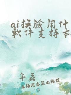 ai换脸用什么软件支持本地视频