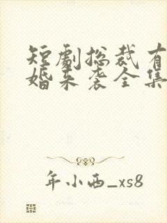 短剧总裁有疾闪婚来袭全集免费观看