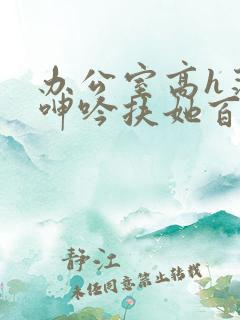办公室高h荡肉呻吟扶她百合