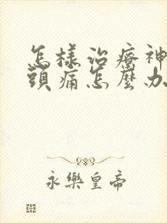 怎样治疗神经性头痛怎么办