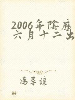 2006年阴历六月十二出生的男孩命运