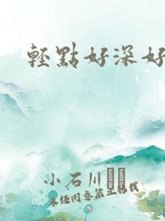 轻点好深好紧