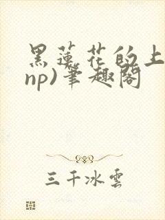 黑莲花的上位(np)笔趣阁
