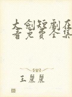 大剑短剧在线观看免费全集高清版