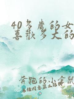 40多岁的女人喜欢多大的年龄的男人