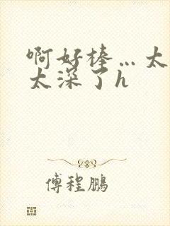 啊好棒…太粗嗯太深了h