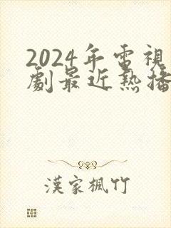 2024年电视剧最近热播排行榜最新