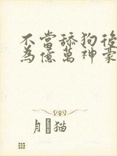 不当舔狗后我成为亿万神豪动态漫画