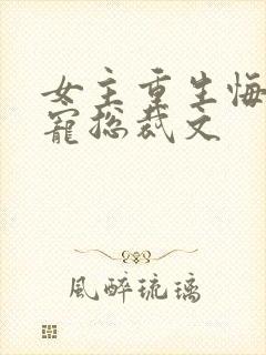 女主重生悔过甜宠总裁文